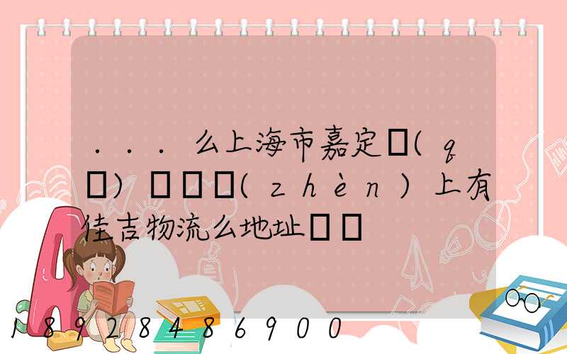 ...么上海市嘉定區(qū)馬陸鎮(zhèn)上有佳吉物流么地址電話