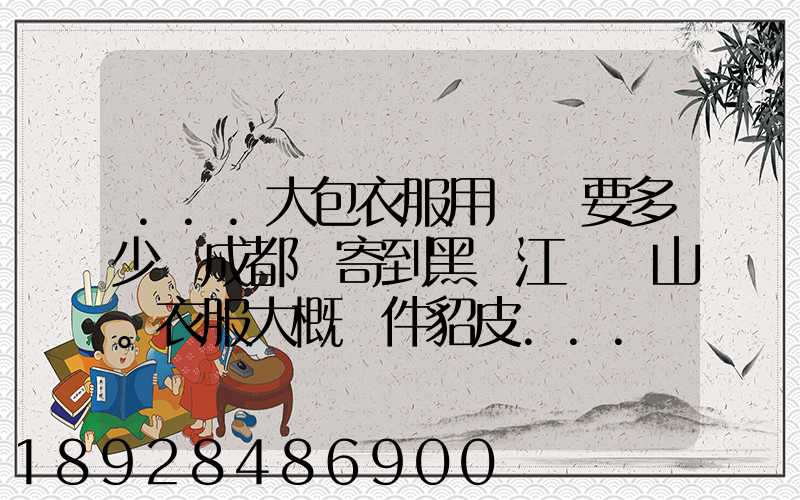 ...大包衣服用順風要多少錢成都郵寄到黑龍江雙鴨山。衣服大概兩件貂皮...