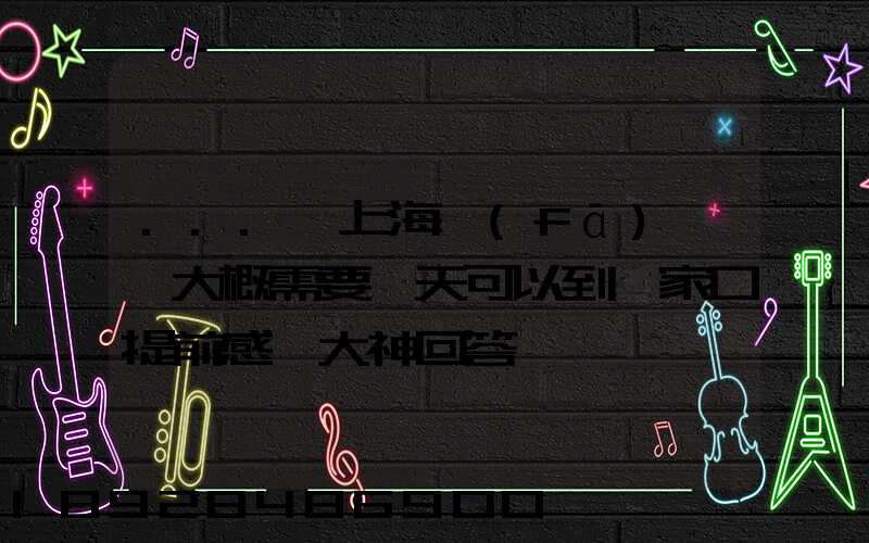 ...從上海發(fā)車,大概需要幾天可以到張家口提前感謝大神回答