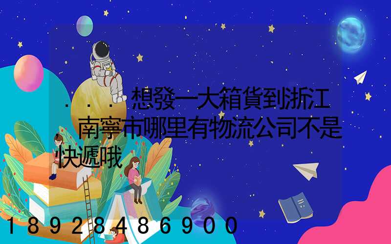 ...想發一大箱貨到浙江,南寧市哪里有物流公司不是快遞哦