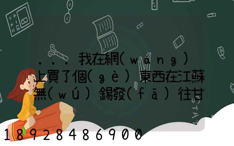...我在網(wǎng)上買了個(gè)東西在江蘇無(wú)錫發(fā)往甘肅省隴南市西和縣多長(zhǎng)時(shí)間才能...