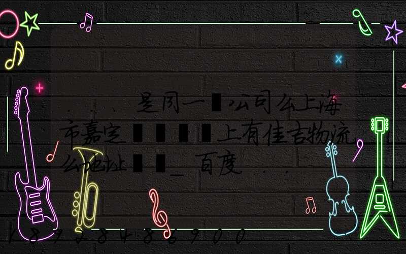 ...是同一個公司么上海市嘉定區馬陸鎮上有佳吉物流么地址電話_百度...