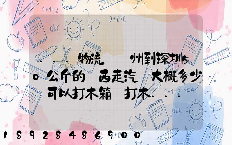 ...物流從蘇州到深圳50公斤的東西走汽運大概多少錢可以打木箱嗎打木...