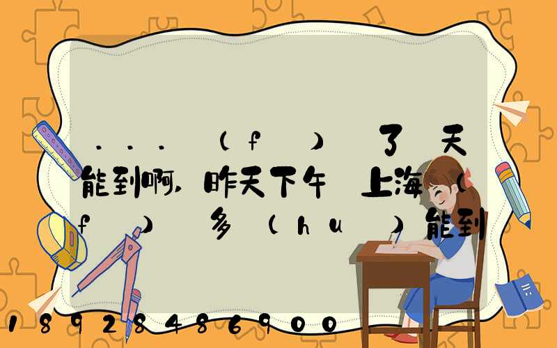 ...發(fā)貨了幾天能到啊,昨天下午從上海發(fā)貨多會(huì)能到河北張家口市...