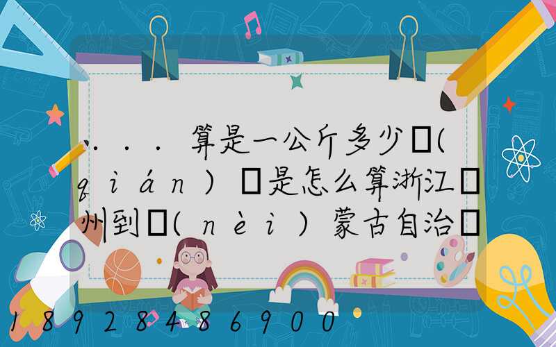 ...算是一公斤多少錢(qián)還是怎么算浙江溫州到內(nèi)蒙古自治區(qū)興