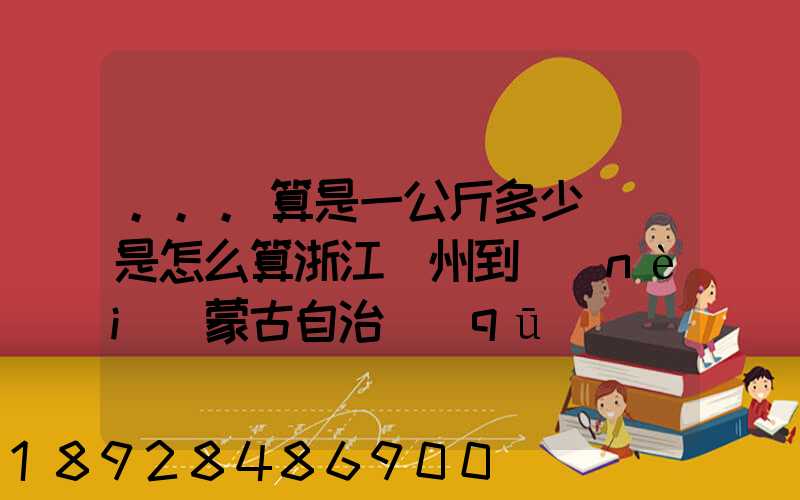 ...算是一公斤多少錢還是怎么算浙江溫州到內(nèi)蒙古自治區(qū)興