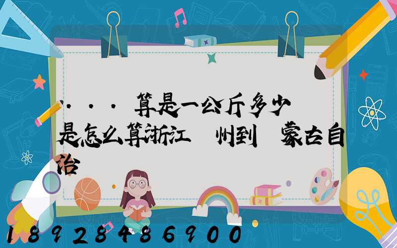 ...算是一公斤多少錢還是怎么算浙江溫州到內蒙古自治區興