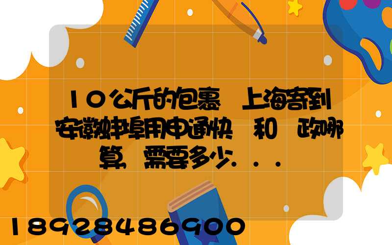 10公斤的包裹從上海寄到安徽蚌埠用申通快遞和郵政哪個劃算,需要多少...
