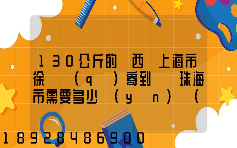130公斤的東西從上海市徐匯區(qū)寄到廣東珠海市需要多少運(yùn)費(fèi)