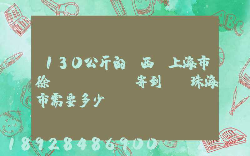 130公斤的東西從上海市徐匯區(qū)寄到廣東珠海市需要多少運費