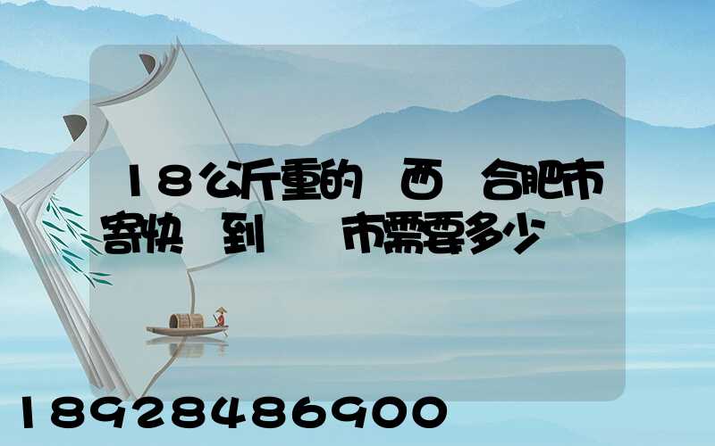18公斤重的東西從合肥市寄快遞到煙臺市需要多少錢