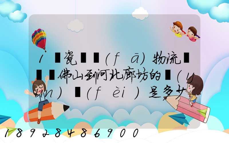 1噸瓷磚發(fā)物流從廣東佛山到河北廊坊的運(yùn)費(fèi)是多少