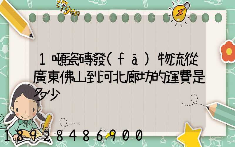 1噸瓷磚發(fā)物流從廣東佛山到河北廊坊的運費是多少