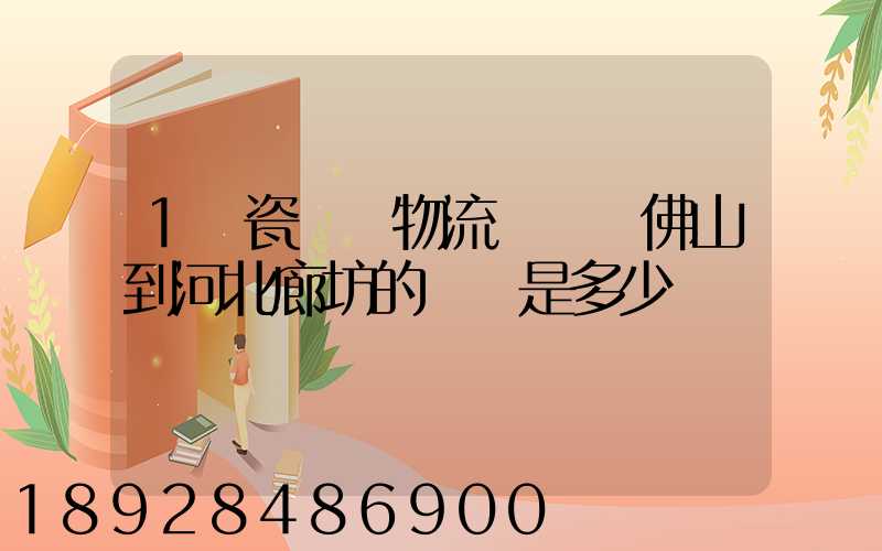 1噸瓷磚發物流從廣東佛山到河北廊坊的運費是多少