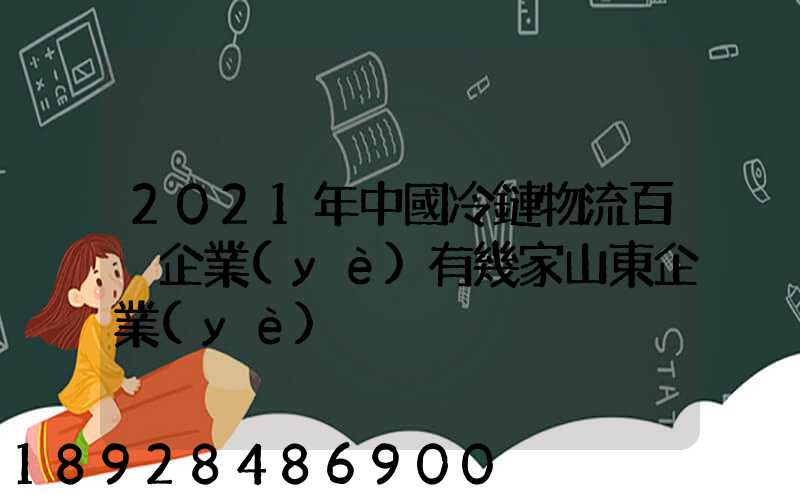 2021年中國冷鏈物流百強企業(yè)有幾家山東企業(yè)