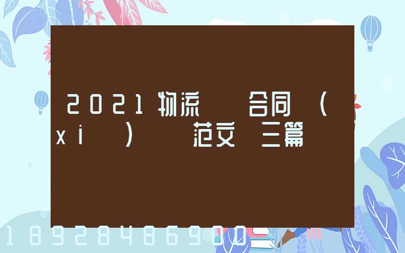 2021物流運輸合同協(xié)議書范文【三篇】