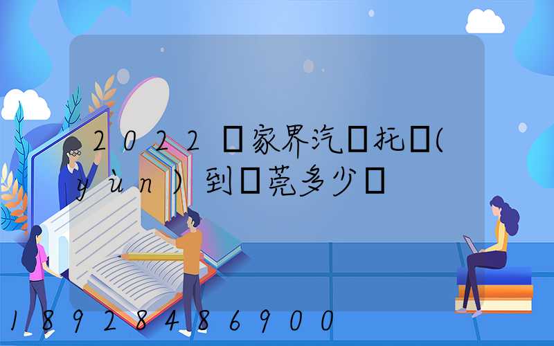 2022張家界汽車托運(yùn)到東莞多少錢