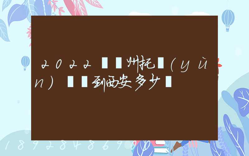 2022從蘇州托運(yùn)轎車到西安多少錢