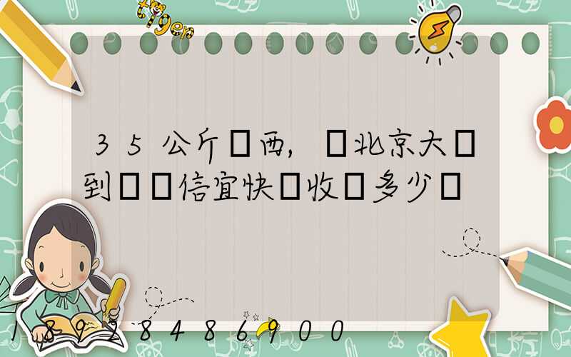35公斤東西,從北京大興到廣東信宜快遞收費多少錢