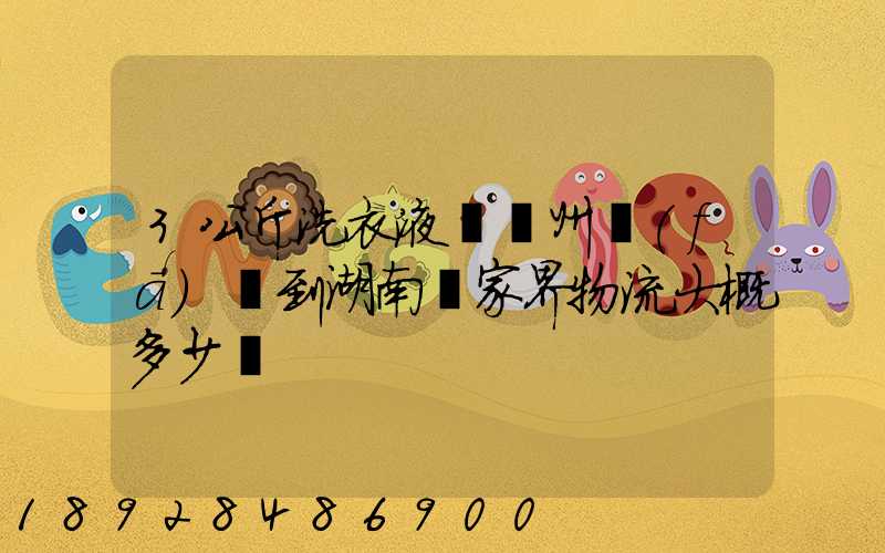 3公斤洗衣液從廣州發(fā)貨到湖南張家界物流大概多少錢