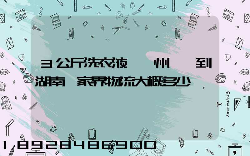 3公斤洗衣液從廣州發貨到湖南張家界物流大概多少錢