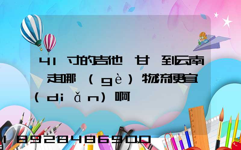 41寸的吉他從甘肅到云南,走哪個(gè)物流便宜點(diǎn)啊
