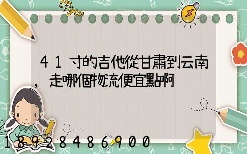 41寸的吉他從甘肅到云南,走哪個物流便宜點啊