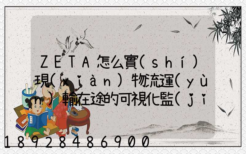 ZETA怎么實(shí)現(xiàn)物流運(yùn)輸在途的可視化監(jiān)測(cè)