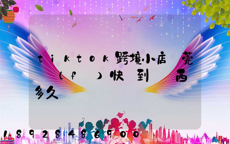 tiktok跨境小店東莞倉發(fā)快遞到馬來西亞多久