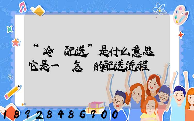 “冷鏈配送”是什么意思,它是一個怎樣的配送流程