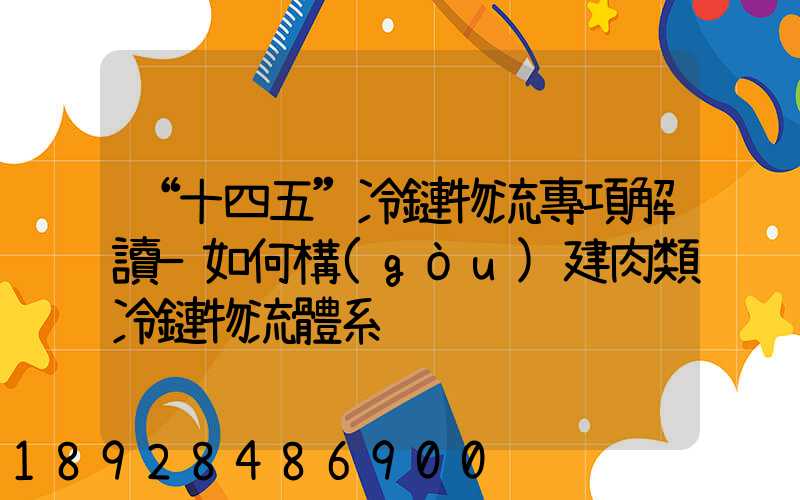 “十四五”冷鏈物流專項解讀—如何構(gòu)建肉類冷鏈物流體系