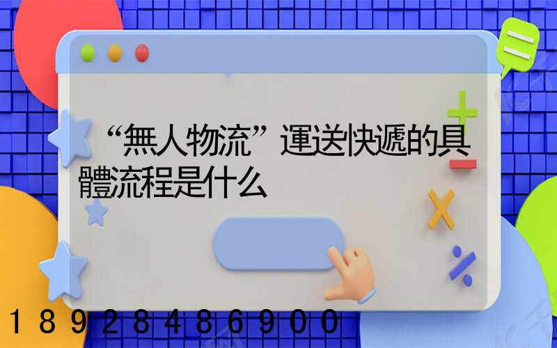 “無人物流”運送快遞的具體流程是什么