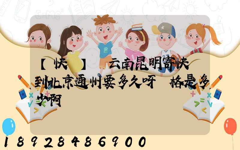 【快遞】從云南昆明寄快遞到北京通州要多久呀價格是多少啊