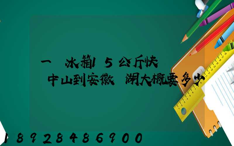 一個冰箱15公斤快遞從廣東中山到安徽蕪湖大概要多少錢
