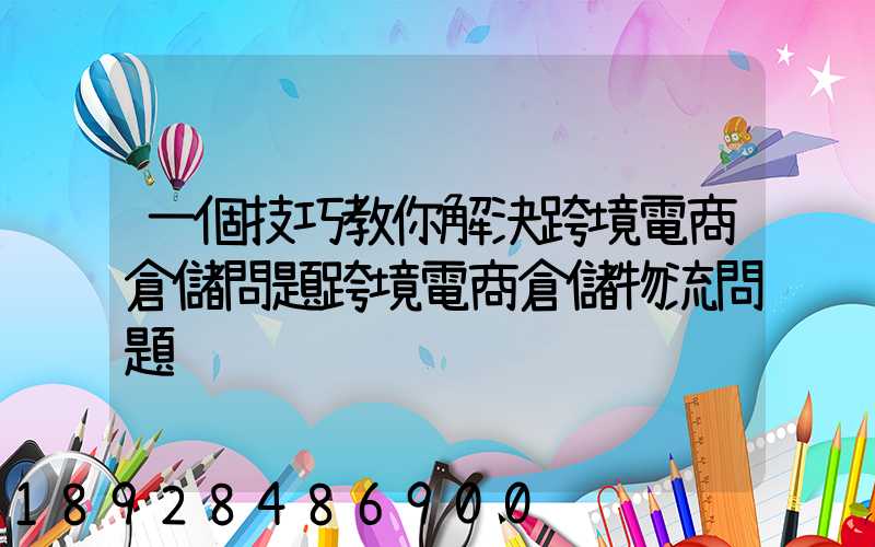 一個技巧教你解決跨境電商倉儲問題跨境電商倉儲物流問題