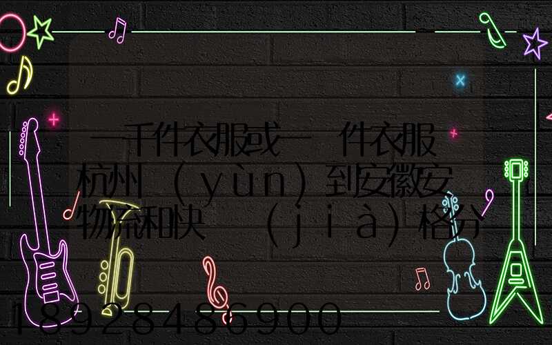 一千件衣服或一萬件衣服從杭州運(yùn)到安徽安慶物流和快遞價(jià)格分別是...