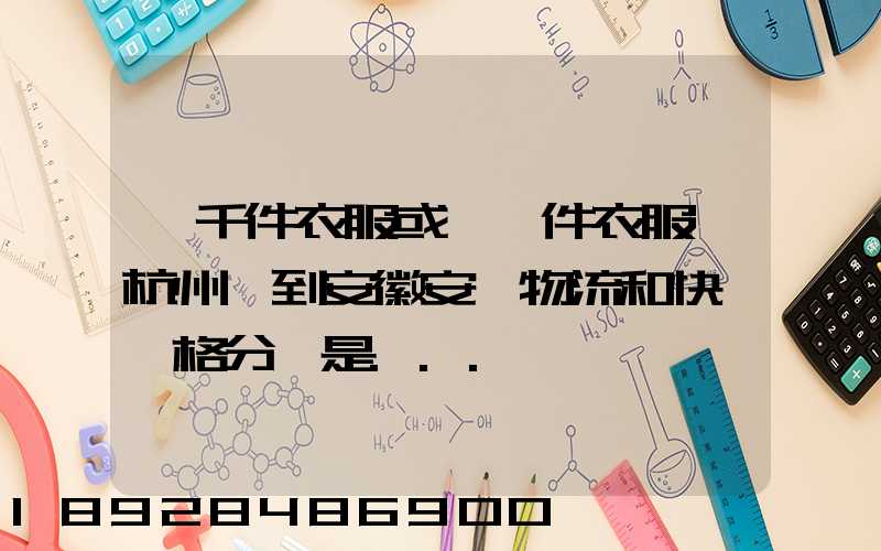 一千件衣服或一萬件衣服從杭州運到安徽安慶物流和快遞價格分別是...