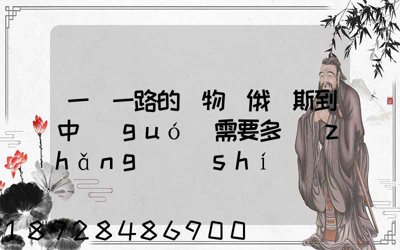 一帶一路的貨物從俄羅斯到中國(guó)需要多長(zhǎng)時(shí)間