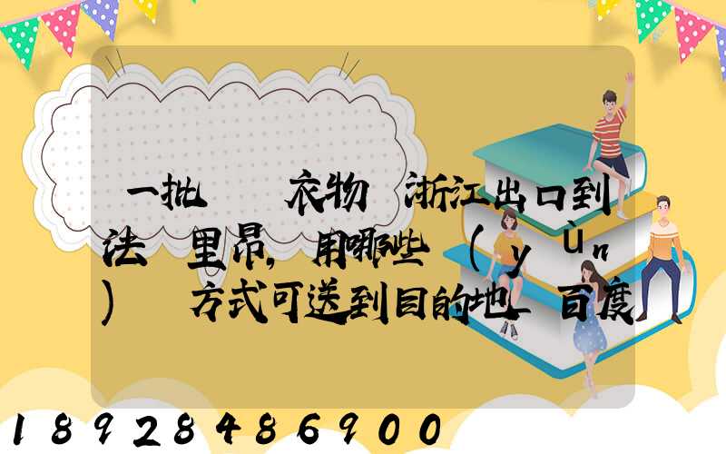 一批絲綢衣物從浙江出口到法國里昂,用哪些運(yùn)輸方式可送到目的地_百度...
