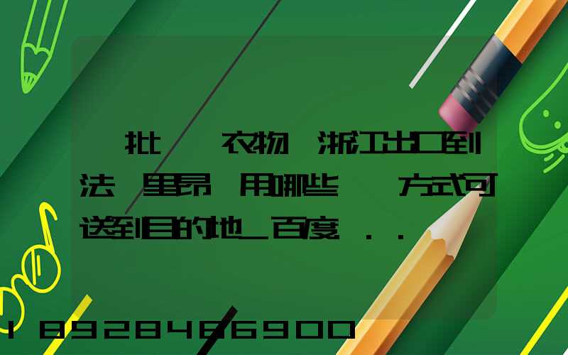 一批絲綢衣物從浙江出口到法國里昂,用哪些運輸方式可送到目的地_百度...