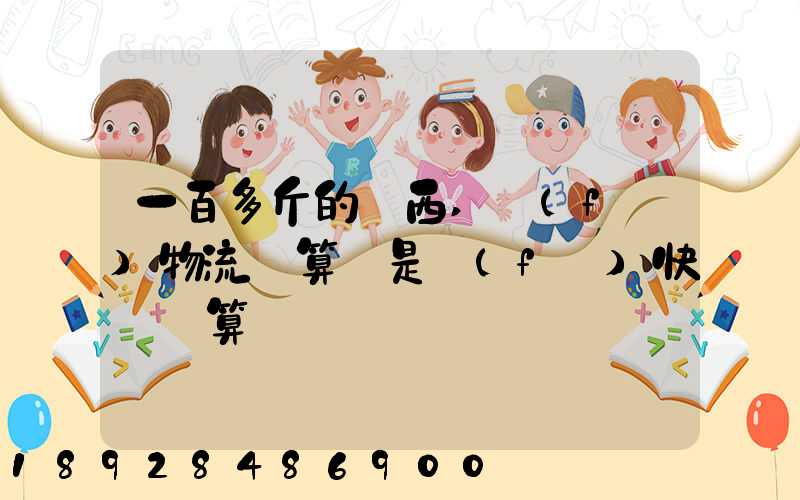 一百多斤的東西,發(fā)物流劃算還是發(fā)快遞劃算