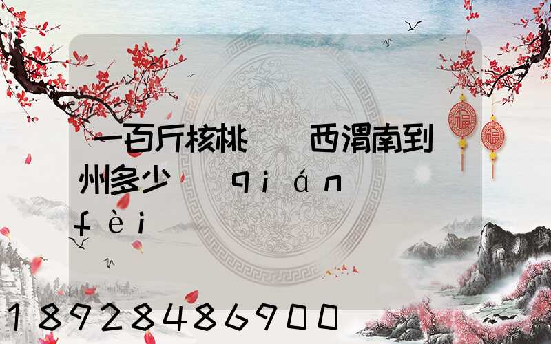 一百斤核桃從陜西渭南到蘇州多少錢(qián)郵費(fèi)