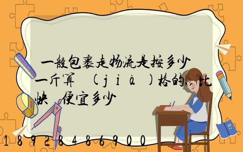 一般包裹走物流是按多少錢一斤算價(jià)格的,比快遞便宜多少