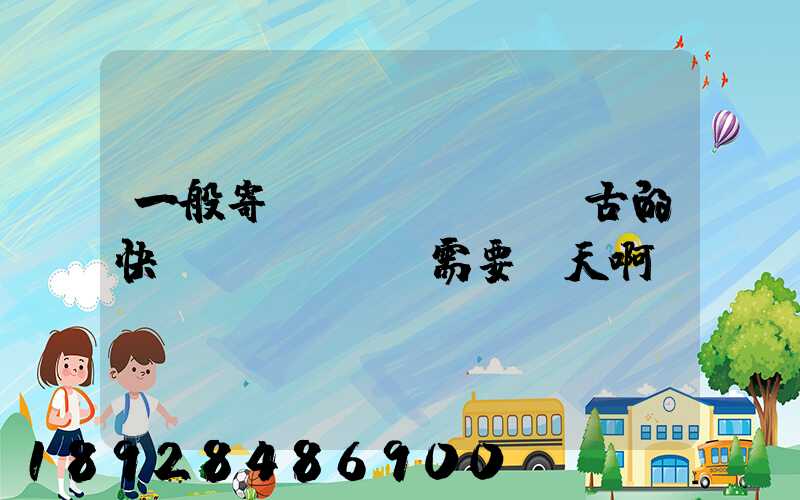 一般寄內(nèi)蒙古的快運(yùn)需要幾天啊