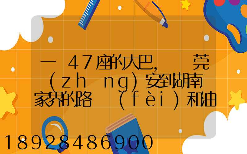 一輛47座的大巴,從東莞長(zhǎng)安到湖南張家界的路橋費(fèi)和油料費(fèi)要多少錢(qián)...