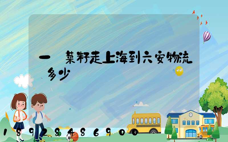 一頓菜籽走上海到六安物流費多少錢