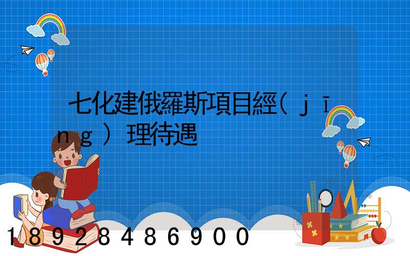 七化建俄羅斯項目經(jīng)理待遇