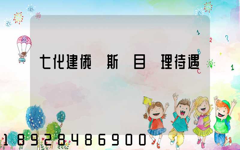 七化建俄羅斯項目經理待遇