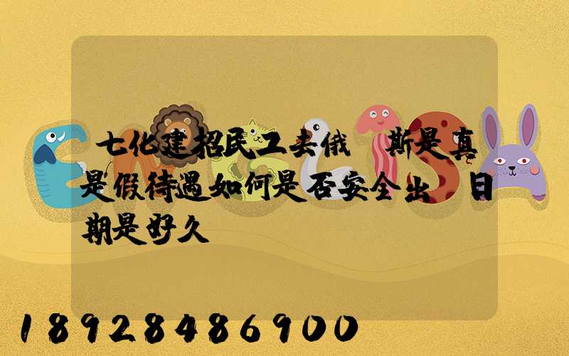 七化建招民工去俄羅斯是真是假待遇如何是否安全出國日期是好久...