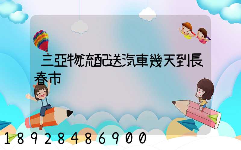 三亞物流配送汽車幾天到長春市